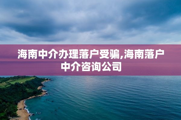 海南中介办理落户受骗,海南落户中介咨询公司