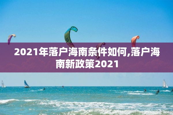 2021年落户海南条件如何,落户海南新政策2021