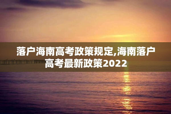 落户海南高考政策规定,海南落户高考最新政策2022