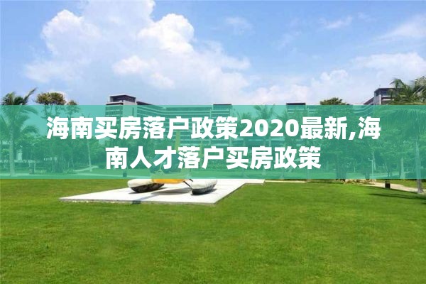 海南买房落户政策2020最新,海南人才落户买房政策