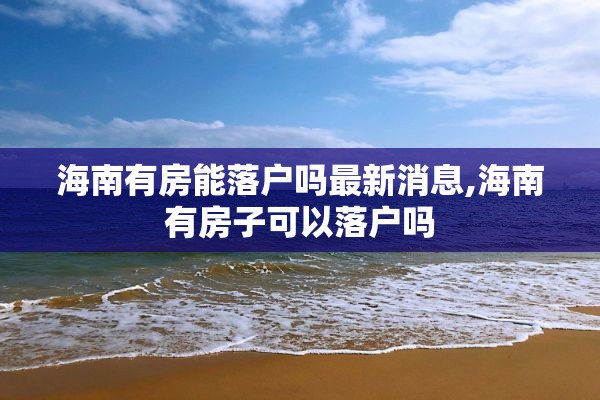 海南有房能落户吗最新消息,海南有房子可以落户吗