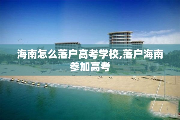 海南怎么落户高考学校,落户海南参加高考