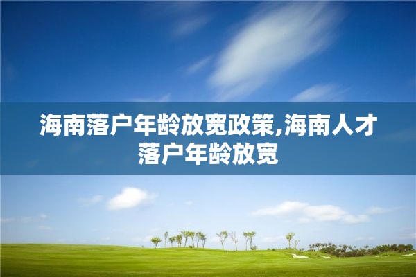 海南落户年龄放宽政策,海南人才落户年龄放宽