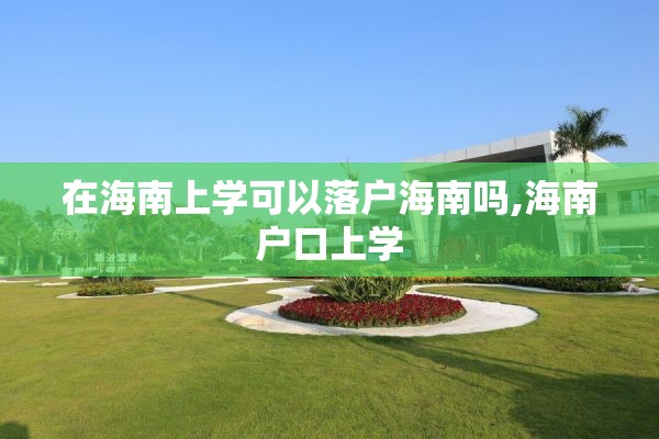 在海南上学可以落户海南吗,海南户口上学