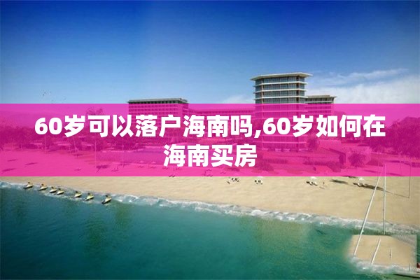 60岁可以落户海南吗,60岁如何在海南买房