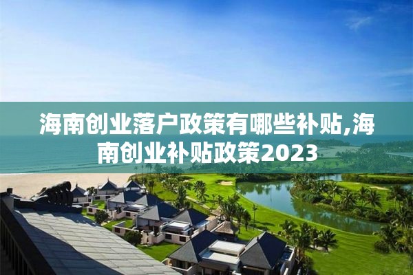 海南创业落户政策有哪些补贴,海南创业补贴政策2023