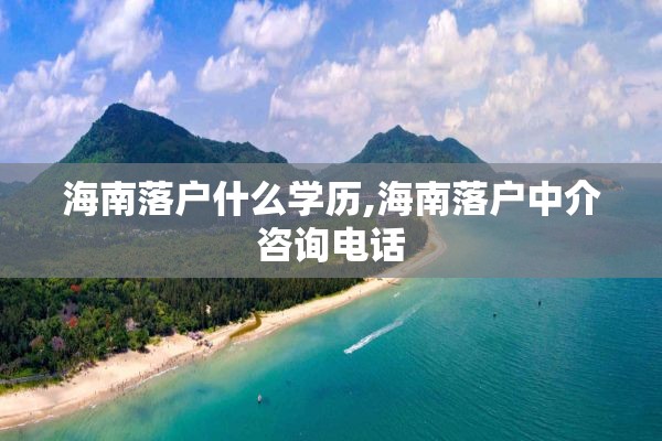 海南落户什么学历,海南落户中介咨询电话