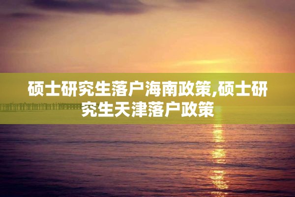 硕士研究生落户海南政策,硕士研究生天津落户政策