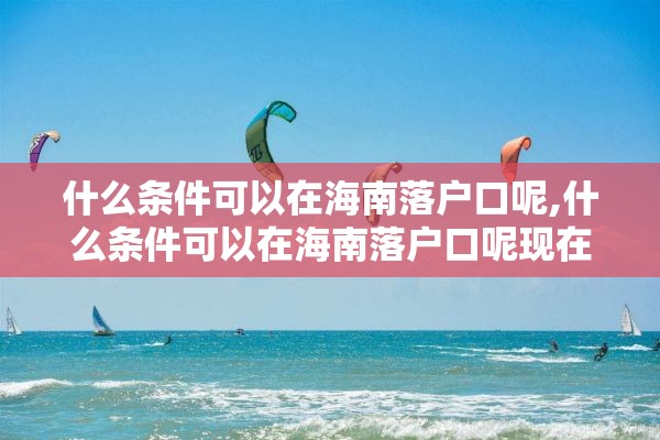 什么条件可以在海南落户口呢,什么条件可以在海南落户口呢现在