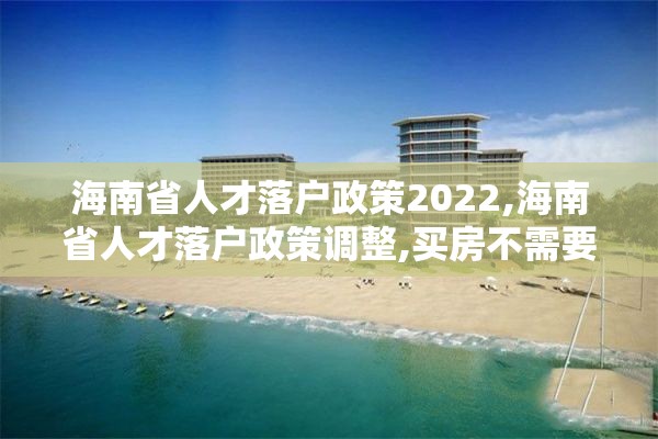 海南省人才落户政策2022,海南省人才落户政策调整,买房不需要社保和个税