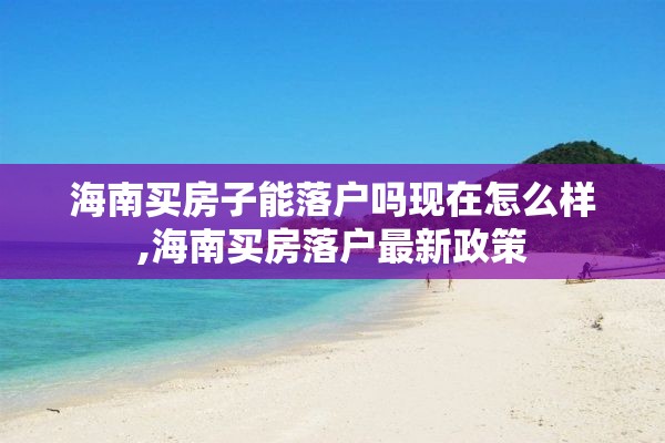 海南买房子能落户吗现在怎么样,海南买房落户最新政策