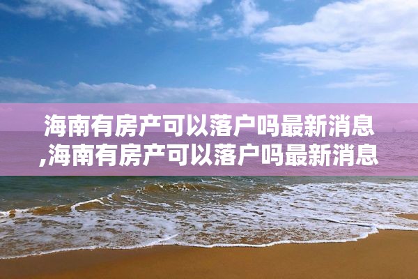 海南有房产可以落户吗最新消息,海南有房产可以落户吗最新消息新闻