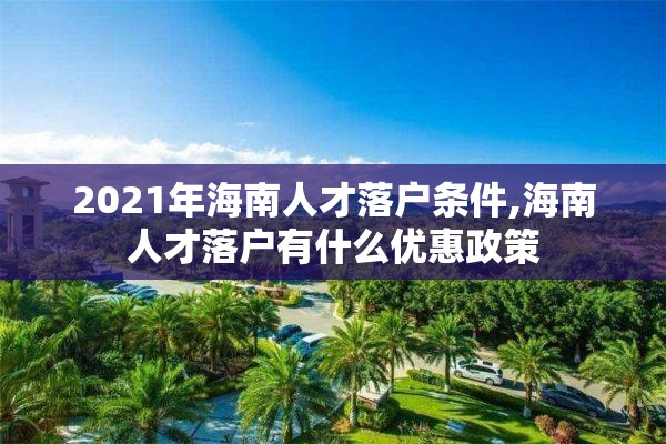 2021年海南人才落户条件,海南人才落户有什么优惠政策