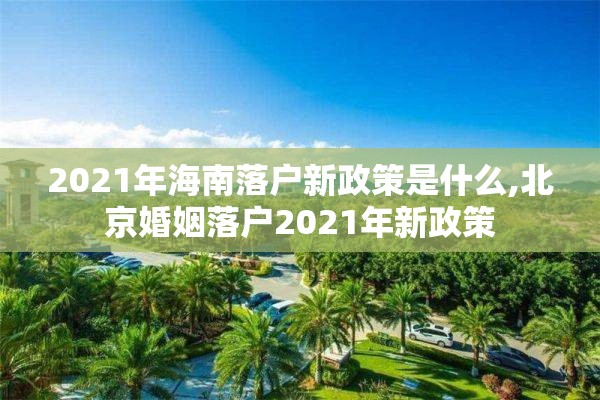 2021年海南落户新政策是什么,北京婚姻落户2021年新政策