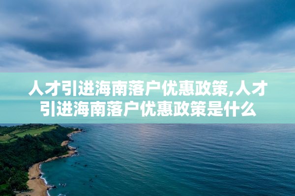 人才引进海南落户优惠政策,人才引进海南落户优惠政策是什么