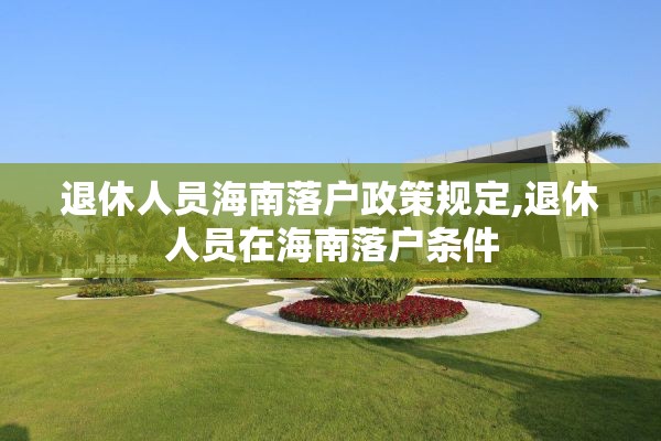 退休人员海南落户政策规定,退休人员在海南落户条件