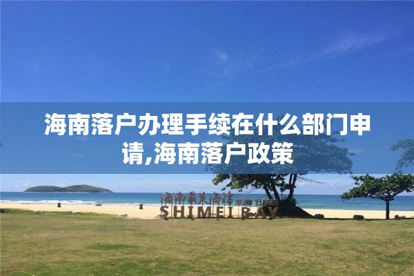 海南落户办理手续在什么部门申请,海南落户政策