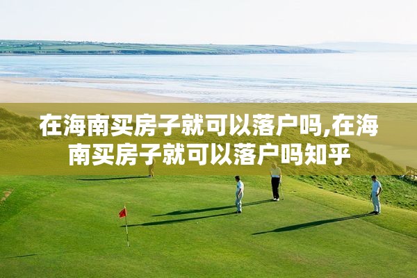 在海南买房子就可以落户吗,在海南买房子就可以落户吗知乎