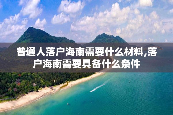 普通人落户海南需要什么材料,落户海南需要具备什么条件