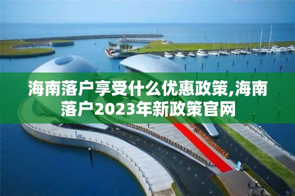 海南落户享受什么优惠政策,海南落户2023年新政策官网