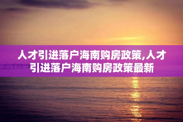 人才引进落户海南购房政策,人才引进落户海南购房政策最新