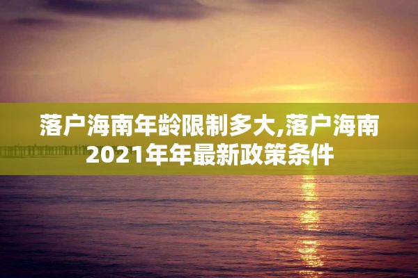 落户海南年龄限制多大,落户海南2021年年最新政策条件