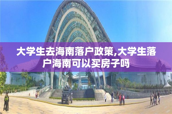 大学生去海南落户政策,大学生落户海南可以买房子吗