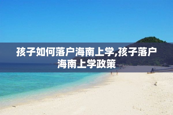 孩子如何落户海南上学,孩子落户海南上学政策