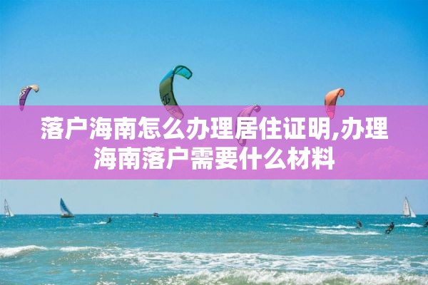 落户海南怎么办理居住证明,办理海南落户需要什么材料