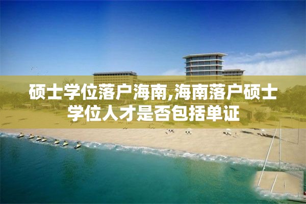 硕士学位落户海南,海南落户硕士学位人才是否包括单证