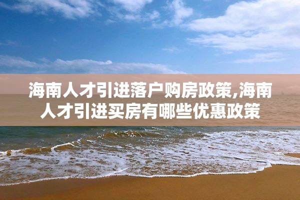 海南人才引进落户购房政策,海南人才引进买房有哪些优惠政策