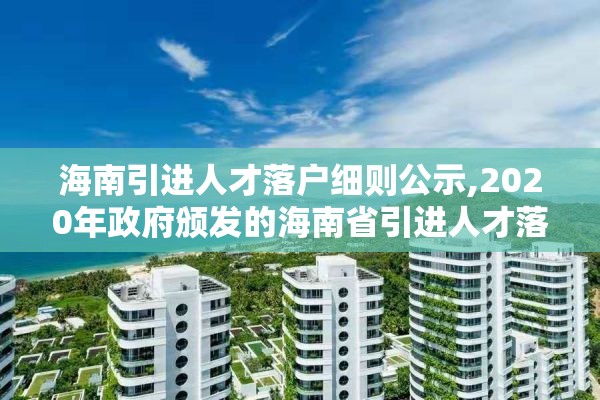 海南引进人才落户细则公示,2020年政府颁发的海南省引进人才落户的实施办法