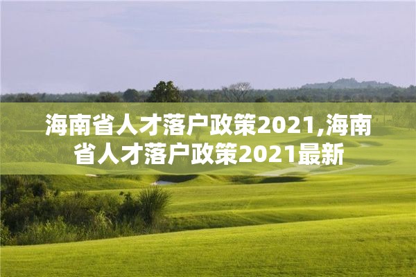 海南省人才落户政策2021,海南省人才落户政策2021最新