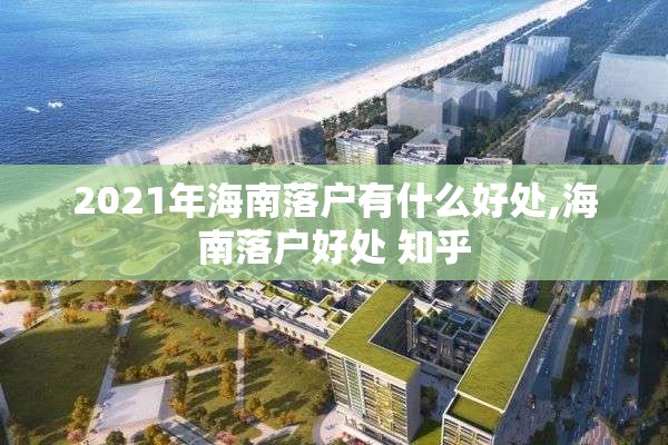 2021年海南落户有什么好处,海南落户好处 知乎