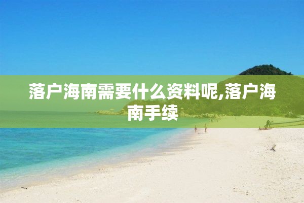 落户海南需要什么资料呢,落户海南手续