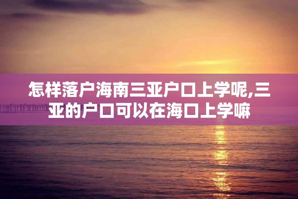 怎样落户海南三亚户口上学呢,三亚的户口可以在海口上学嘛