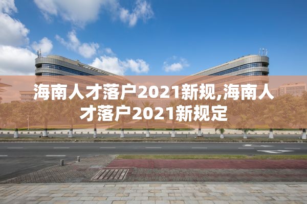 海南人才落户2021新规,海南人才落户2021新规定