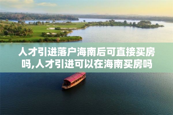 人才引进落户海南后可直接买房吗,人才引进可以在海南买房吗