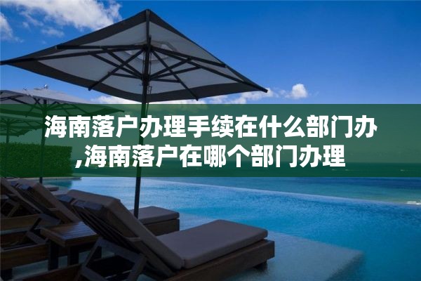 海南落户办理手续在什么部门办,海南落户在哪个部门办理