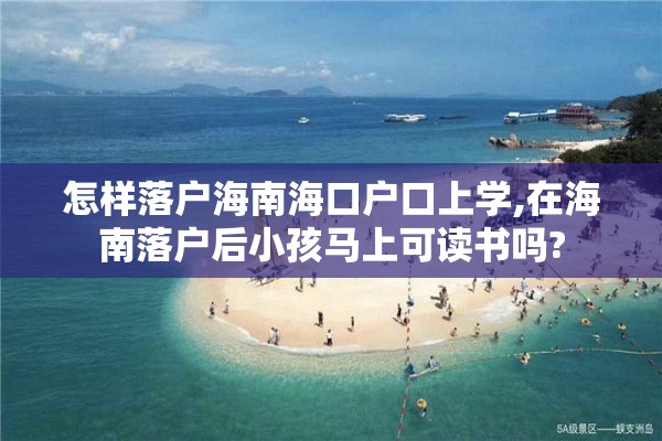 怎样落户海南海口户口上学,在海南落户后小孩马上可读书吗?