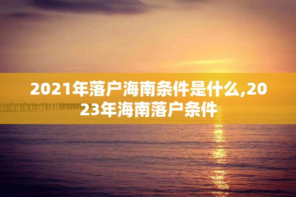 2021年落户海南条件是什么,2023年海南落户条件