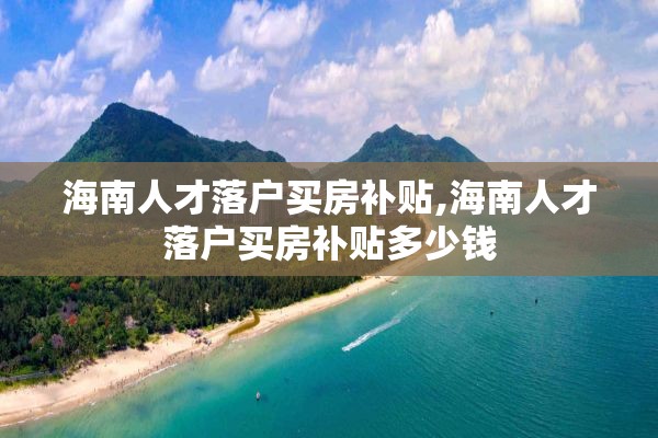 海南人才落户买房补贴,海南人才落户买房补贴多少钱