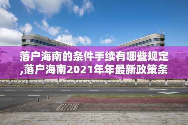 落户海南的条件手续有哪些规定,落户海南2021年年最新政策条件