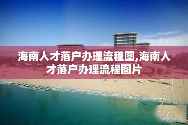 海南人才落户办理流程图,海南人才落户办理流程图片