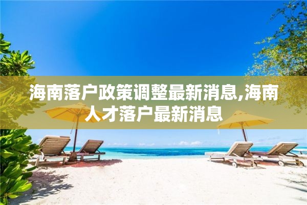 海南落户政策调整最新消息,海南人才落户最新消息 海南落户政策调整最新消息,海南人才落户最新消息