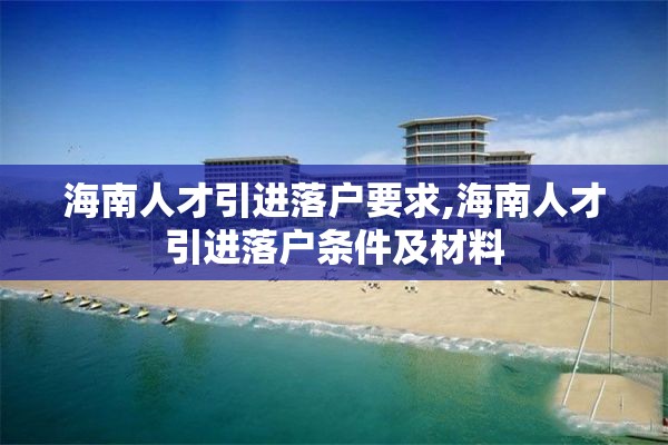 海南人才引进落户要求,海南人才引进落户条件及材料