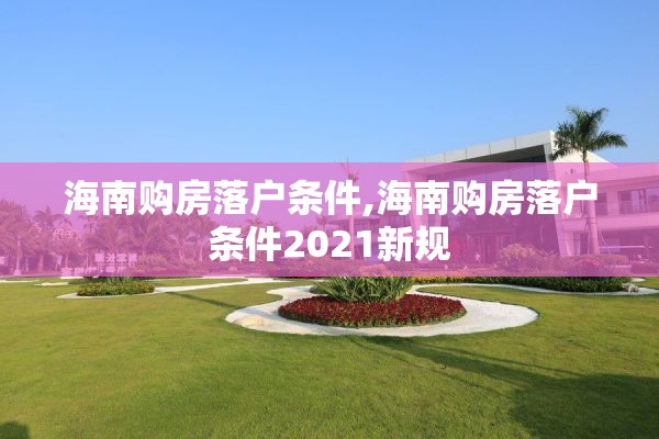 海南购房落户条件,海南购房落户条件2021新规