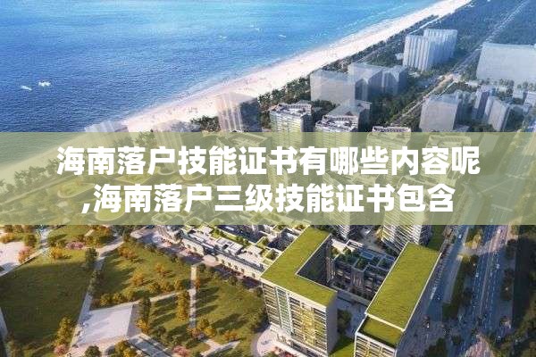 海南落户技能证书有哪些内容呢,海南落户三级技能证书包含