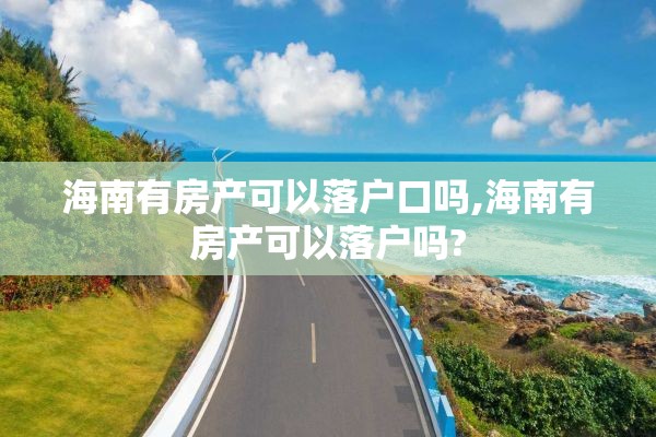 海南有房产可以落户口吗,海南有房产可以落户吗?