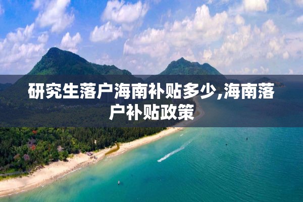 研究生落户海南补贴多少,海南落户补贴政策